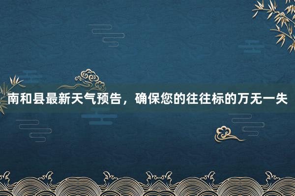 南和县最新天气预告，确保您的往往标的万无一失